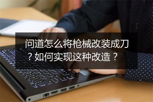 问道怎么将枪械改装成刀？如何实现这种改造？