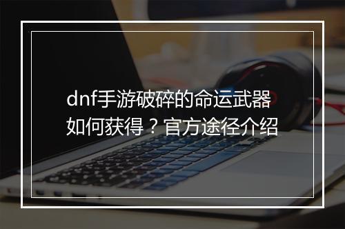 dnf手游破碎的命运武器如何获得?官方途径介绍