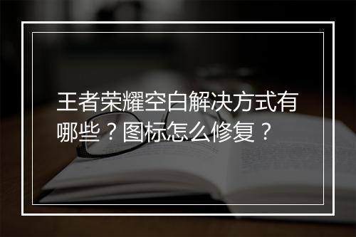 王者荣耀空白解决方式有哪些？图标怎么修复？