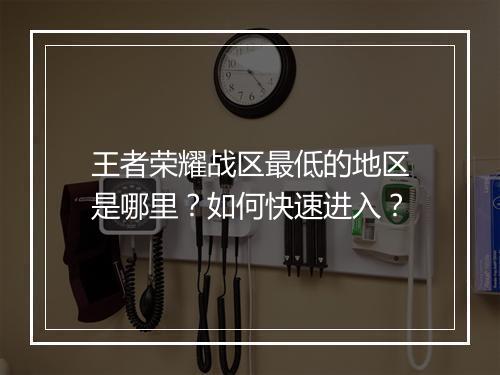 王者荣耀战区最低的地区是哪里？如何快速进入？