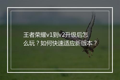 王者荣耀v1到v2升级后怎么玩?如何快速适应新版本?