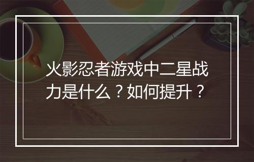 火影忍者游戏中二星战力是什么?如何提升?