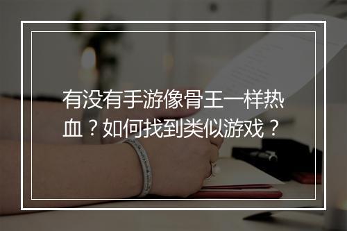有没有手游像骨王一样热血?如何找到类似游戏?