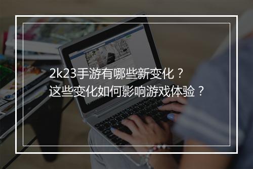 2k23手游有哪些新变化?这些变化如何影响游戏体验?