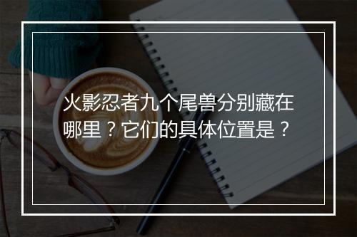 火影忍者九个尾兽分别藏在哪里?它们的具体位置是?