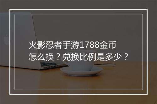 火影忍者手游1788金币怎么换?兑换比例是多少?