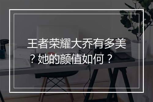 王者荣耀大乔有多美?她的颜值如何?