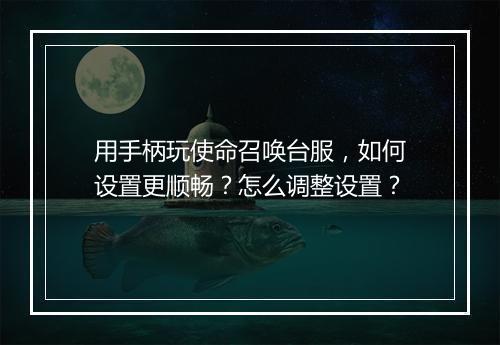 用手柄玩使命召唤台服,如何设置更顺畅?怎么调整设置?