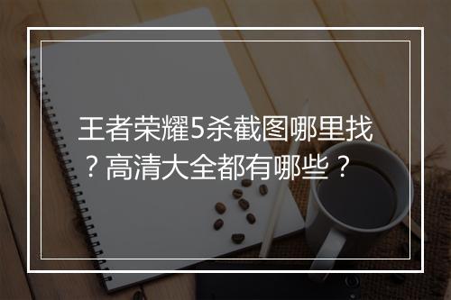 王者荣耀5杀截图哪里找?高清大全都有哪些?