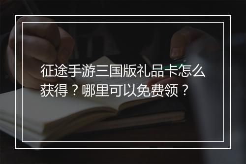 征途手游三国版礼品卡怎么获得?哪里可以免费领?
