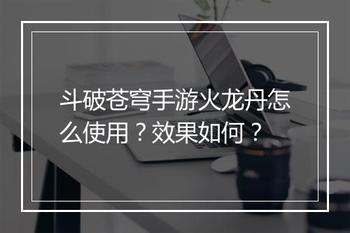 斗破苍穹手游火龙丹怎么使用?效果如何?