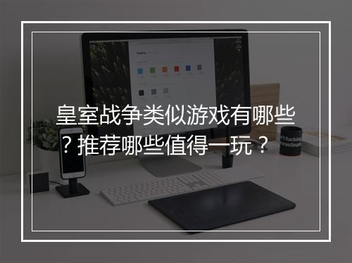 皇室战争类似游戏有哪些？推荐哪些值得一玩？