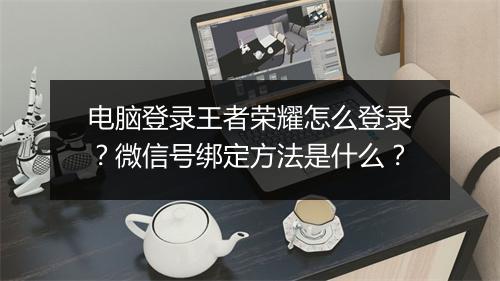 电脑登录王者荣耀怎么登录?微信号绑定方法是什么?