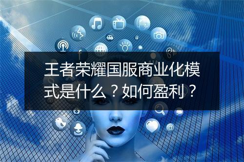 王者荣耀国服商业化模式是什么?如何盈利?
