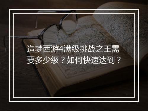 造梦西游4满级挑战之王需要多少级?如何快速达到?