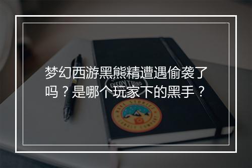 梦幻西游黑熊精遭遇偷袭了吗?是哪个玩家下的黑手?
