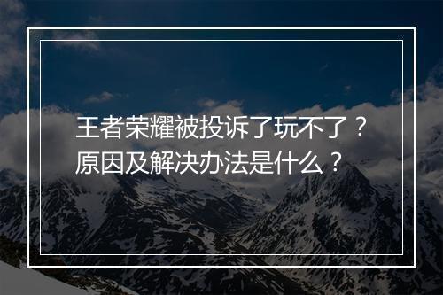 王者荣耀被投诉了玩不了?原因及解决办法是什么?