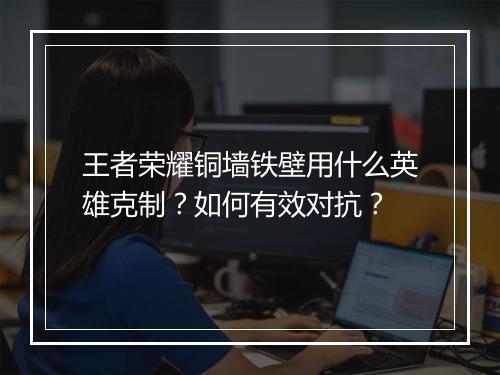 王者荣耀铜墙铁壁用什么英雄克制?如何有效对抗?