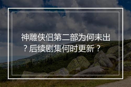 神雕侠侣第二部为何未出?后续剧集何时更新?