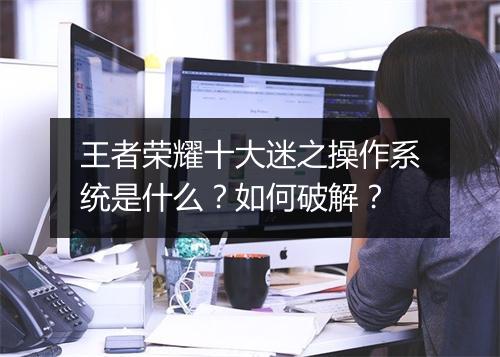 王者荣耀十大迷之操作系统是什么?如何破解?