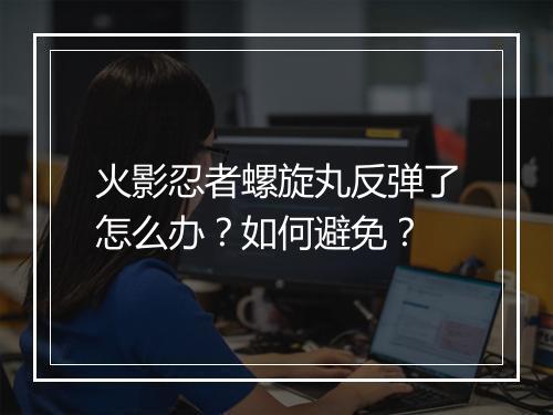 火影忍者螺旋丸反弹了怎么办？如何避免？