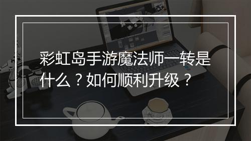 彩虹岛手游魔法师一转是什么？如何顺利升级？