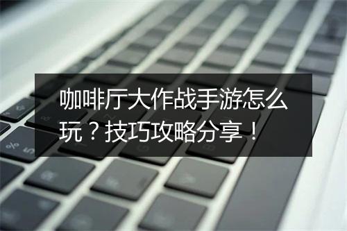 咖啡厅大作战手游怎么玩?技巧攻略分享!