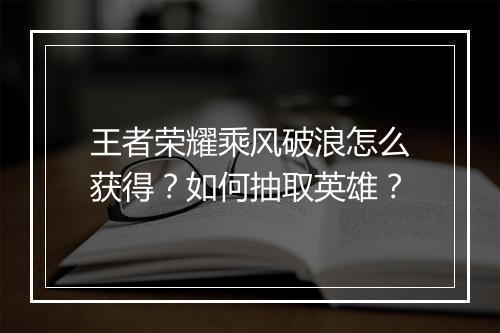 王者荣耀乘风破浪怎么获得?如何抽取英雄?