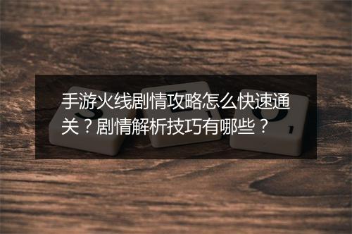 手游火线剧情攻略怎么快速通关?剧情解析技巧有哪些?