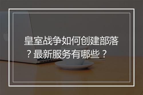 皇室战争如何创建部落？最新服务有哪些？
