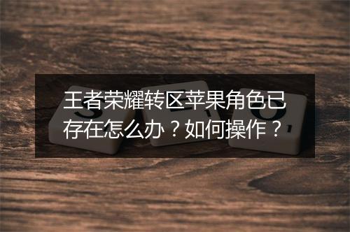 王者荣耀转区苹果角色已存在怎么办?如何操作?