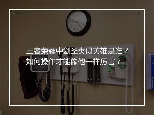 王者荣耀中剑圣类似英雄是谁?如何操作才能像他一样厉害?