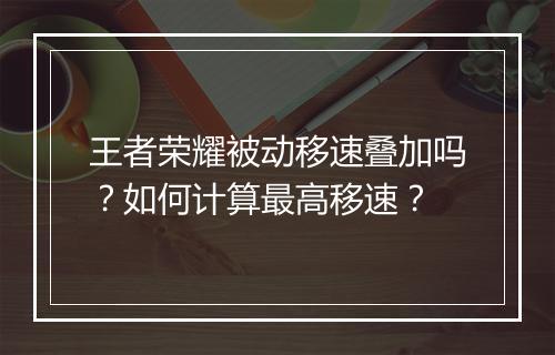 王者荣耀被动移速叠加吗?如何计算最高移速?