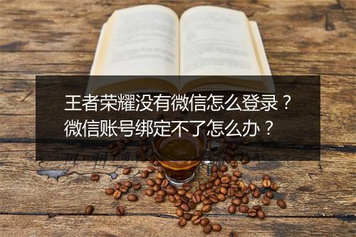 王者荣耀没有微信怎么登录?微信账号绑定不了怎么办?