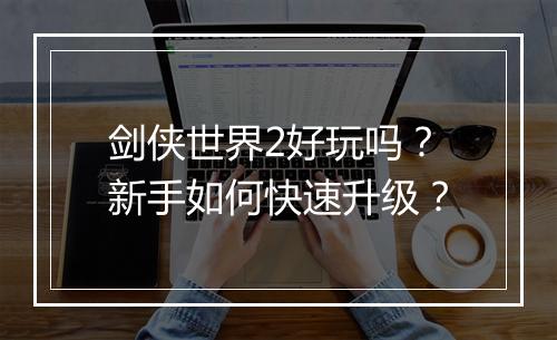 剑侠世界2好玩吗？新手如何快速升级？