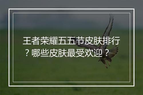 王者荣耀五五节皮肤排行?哪些皮肤最受欢迎?
