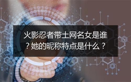 火影忍者带土网名女是谁?她的昵称特点是什么?