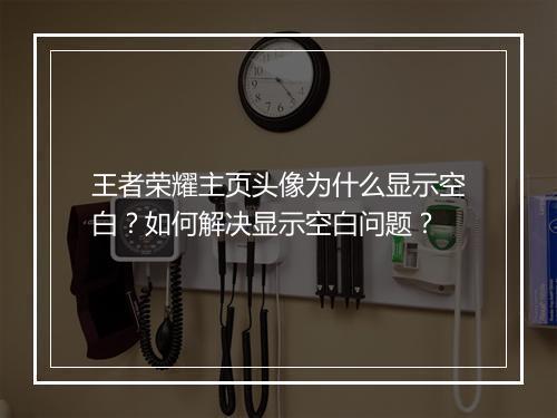 王者荣耀主页头像为什么显示空白?如何解决显示空白问题?
