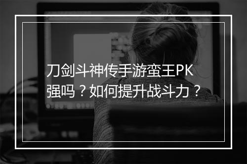 刀剑斗神传手游蛮王PK强吗?如何提升战斗力?