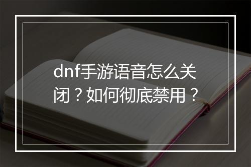 dnf手游语音怎么关闭?如何彻底禁用?
