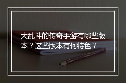 大乱斗的传奇手游有哪些版本?这些版本有何特色?