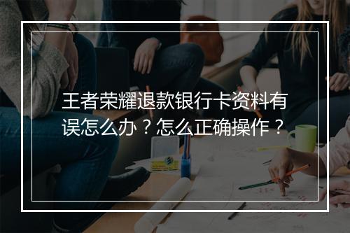 王者荣耀退款银行卡资料有误怎么办?怎么正确操作?