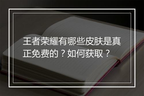 王者荣耀有哪些皮肤是真正免费的?如何获取?
