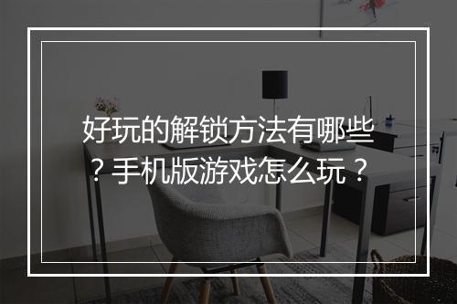 好玩的解锁方法有哪些?手机版游戏怎么玩?