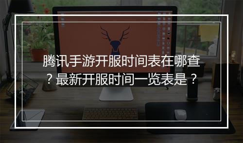 腾讯手游开服时间表在哪查?最新开服时间一览表是?