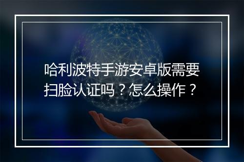 哈利波特手游安卓版需要扫脸认证吗？怎么操作？