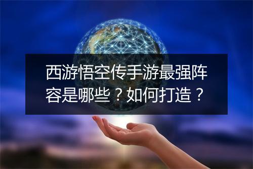 西游悟空传手游最强阵容是哪些?如何打造?