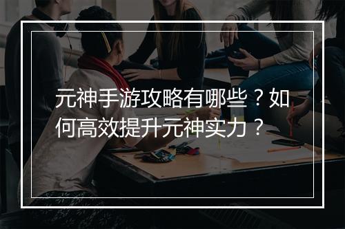 元神手游攻略有哪些?如何高效提升元神实力?