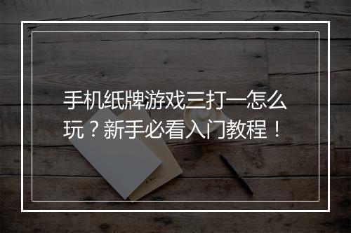 手机纸牌游戏三打一怎么玩?新手必看入门教程!