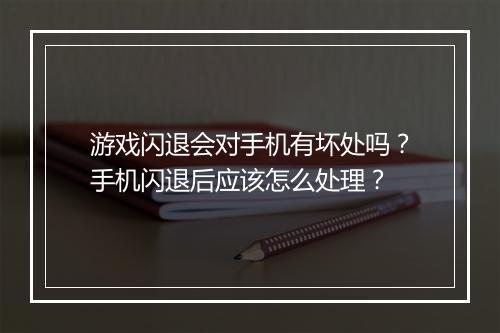 游戏闪退会对手机有坏处吗?手机闪退后应该怎么处理?